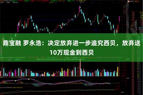 鼎宝融 罗永浩：决定放弃进一步追究西贝，放弃送10万现金到西贝