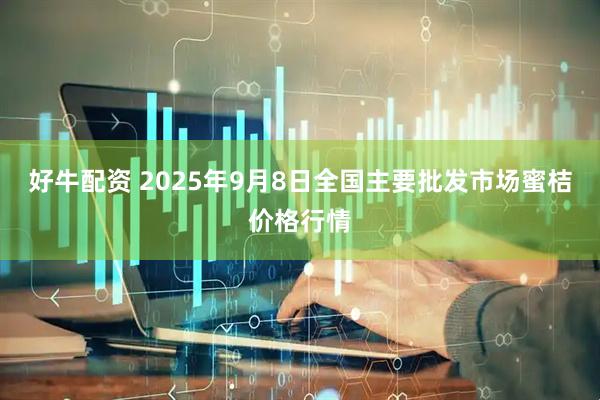 好牛配资 2025年9月8日全国主要批发市场蜜桔价格行情