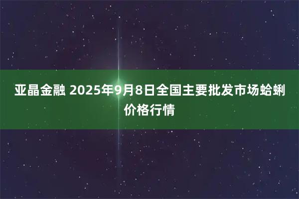 亚晶金融 2025年9月8日全国主要批发市场蛤蜊价格行情