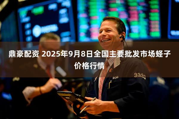 鼎豪配资 2025年9月8日全国主要批发市场蛏子价格行情