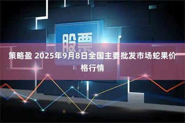 策略盈 2025年9月8日全国主要批发市场蛇果价格行情