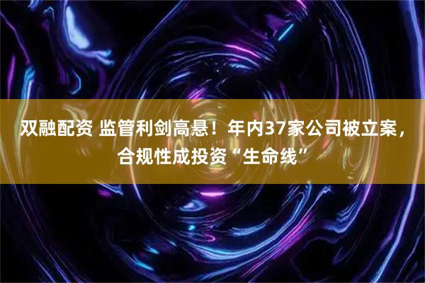 双融配资 监管利剑高悬！年内37家公司被立案，合规性成投资“生命线”