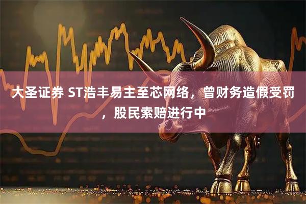 大圣证券 ST浩丰易主至芯网络，曾财务造假受罚，股民索赔进行中
