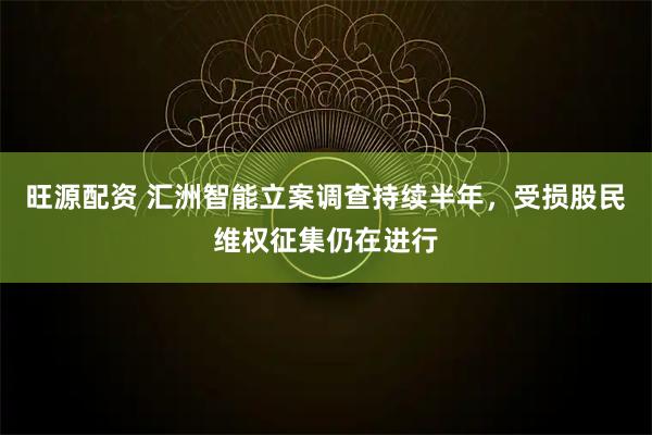 旺源配资 汇洲智能立案调查持续半年，受损股民维权征集仍在进行