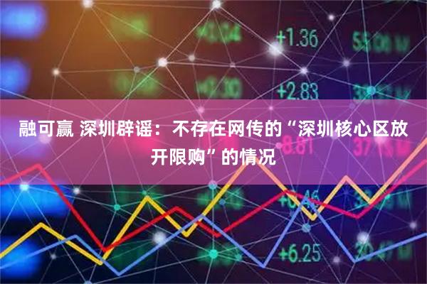 融可赢 深圳辟谣：不存在网传的“深圳核心区放开限购”的情况