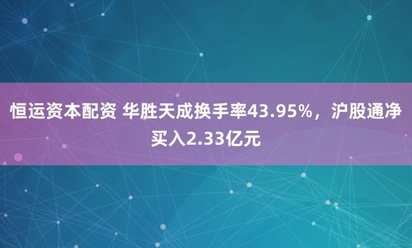 恒运资本配资 华胜天成换手率43.95%，沪股通净买入2.33亿元