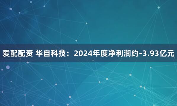 爱配配资 华自科技：2024年度净利润约-3.93亿元