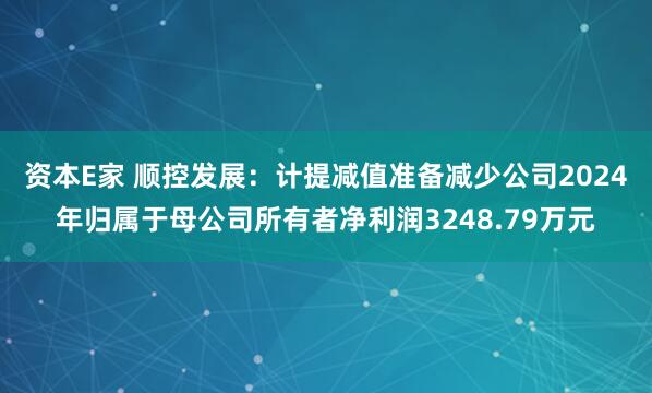 资本E家 顺控发展：计提减值准备减少公司2024年归属于母公司所有者净利润3248.79万元