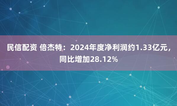 民信配资 倍杰特：2024年度净利润约1.33亿元，同比增加28.12%