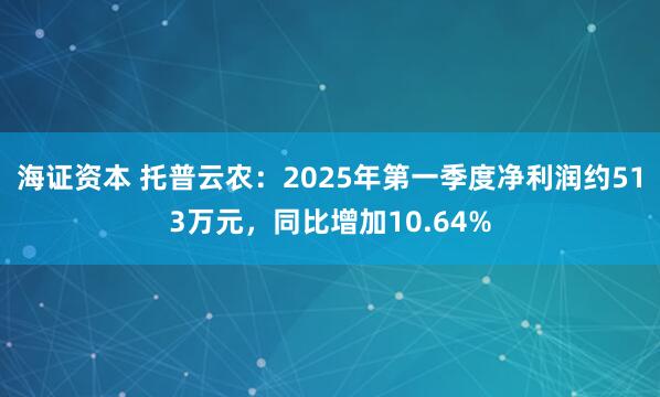 海证资本 托普云农：2025年第一季度净利润约513万元，同比增加10.64%
