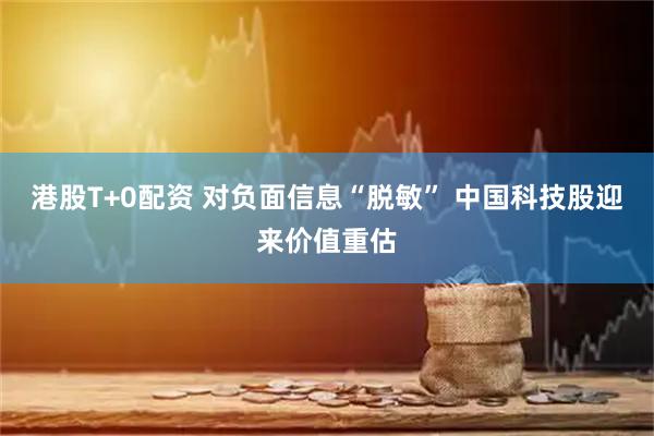 港股T+0配资 对负面信息“脱敏” 中国科技股迎来价值重估