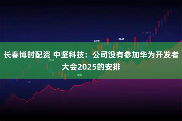 长春博时配资 中坚科技：公司没有参加华为开发者大会2025的安排
