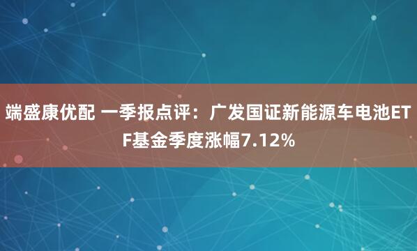 端盛康优配 一季报点评：广发国证新能源车电池ETF基金季度涨幅7.12%