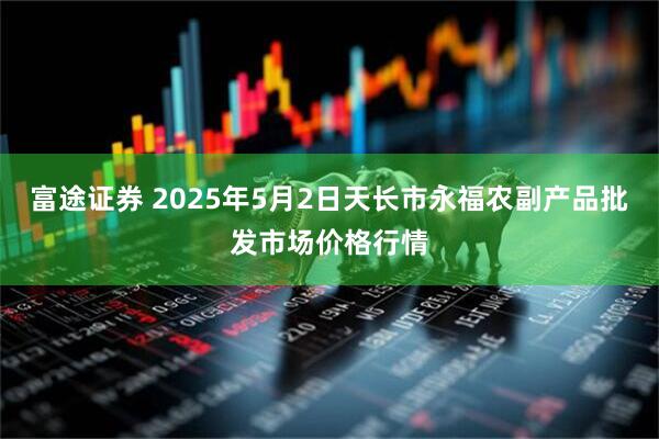 富途证券 2025年5月2日天长市永福农副产品批发市场价格行情
