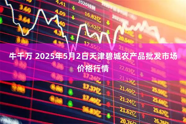牛千万 2025年5月2日天津碧城农产品批发市场价格行情