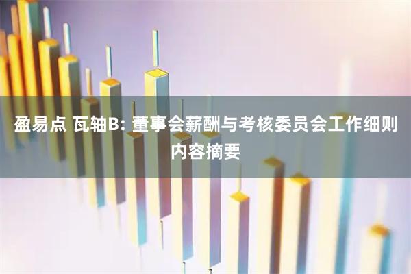 盈易点 瓦轴B: 董事会薪酬与考核委员会工作细则内容摘要