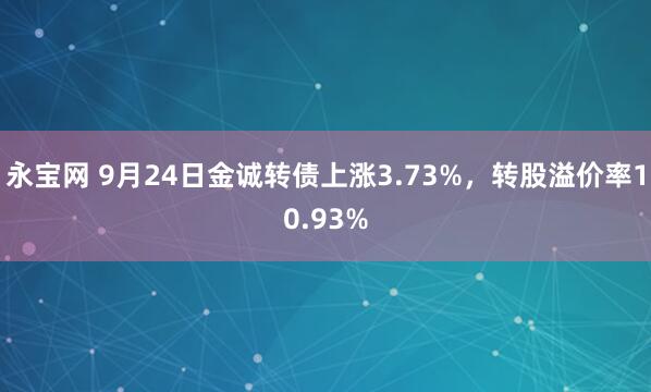 永宝网 9月24日金诚转债上涨3.73%，转股溢价率10.93%