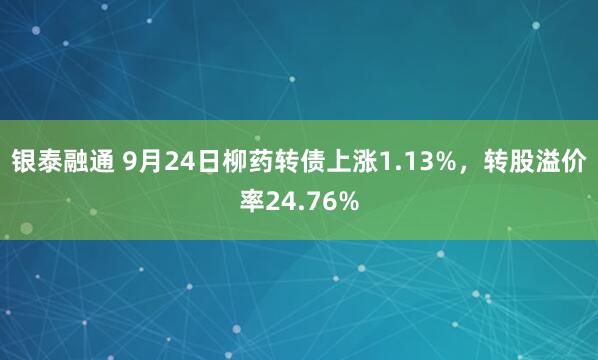 银泰融通 9月24日柳药转债上涨1.13%，转股溢价率24.76%