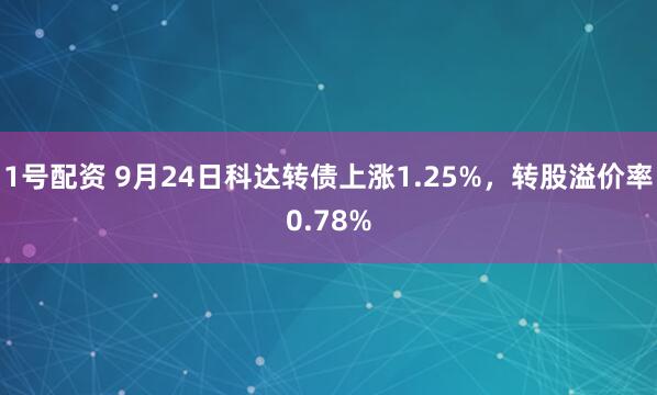 1号配资 9月24日科达转债上涨1.25%，转股溢价率0.78%