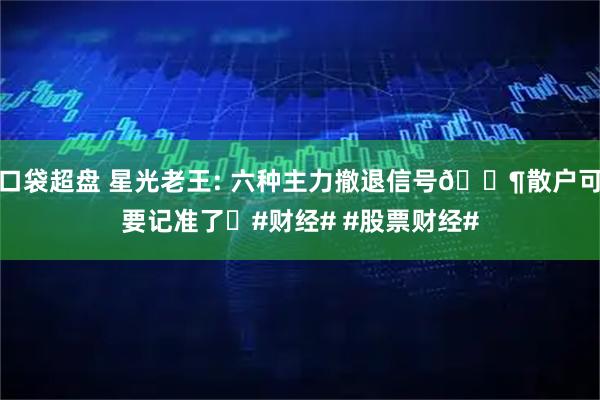 口袋超盘 星光老王: 六种主力撤退信号📶散户可要记准了❗#财经# #股票财经#