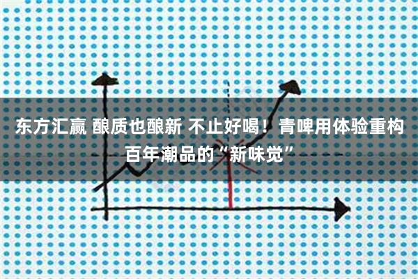 东方汇赢 酿质也酿新 不止好喝！青啤用体验重构百年潮品的“新味觉”