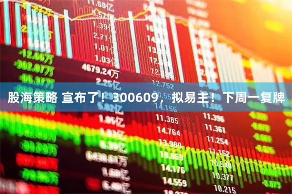 股海策略 宣布了！300609，拟易主！下周一复牌