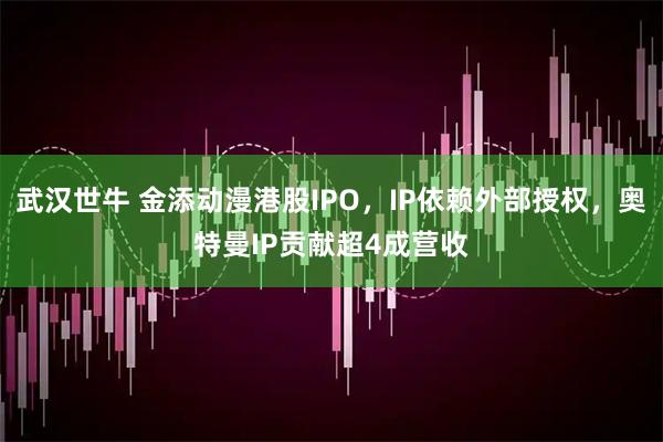 武汉世牛 金添动漫港股IPO，IP依赖外部授权，奥特曼IP贡献超4成营收