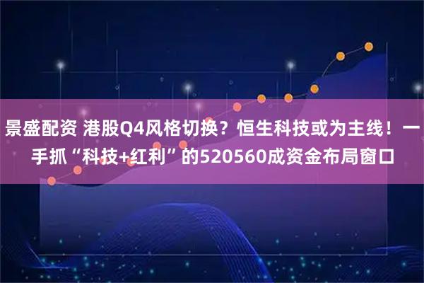 景盛配资 港股Q4风格切换？恒生科技或为主线！一手抓“科技+红利”的520560成资金布局窗口
