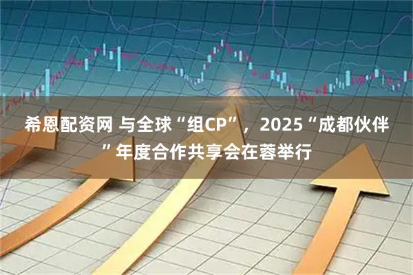 希恩配资网 与全球“组CP”，2025“成都伙伴”年度合作共享会在蓉举行