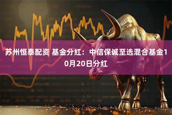 苏州恒泰配资 基金分红：中信保诚至选混合基金10月20日分红