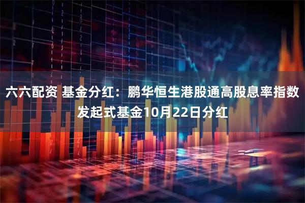 六六配资 基金分红：鹏华恒生港股通高股息率指数发起式基金10月22日分红
