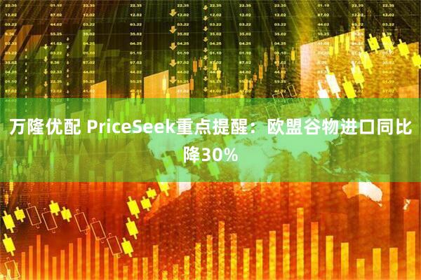 万隆优配 PriceSeek重点提醒：欧盟谷物进口同比降30%