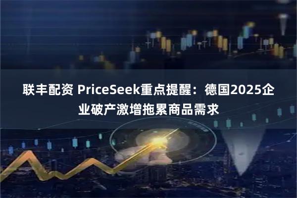 联丰配资 PriceSeek重点提醒：德国2025企业破产激增拖累商品需求