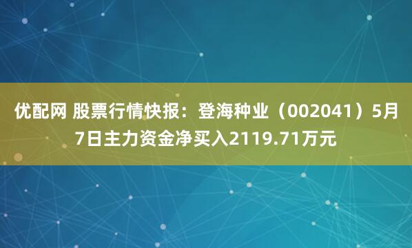 优配网 股票行情快报：登海种业（002041）5月7日主力资金净买入2119.71万元