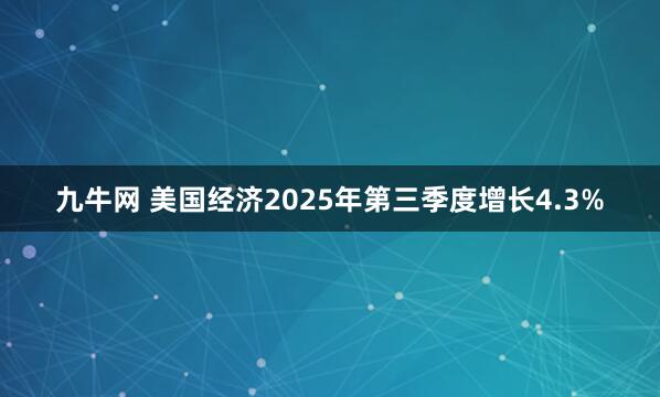 九牛网 美国经济2025年第三季度增长4.3%