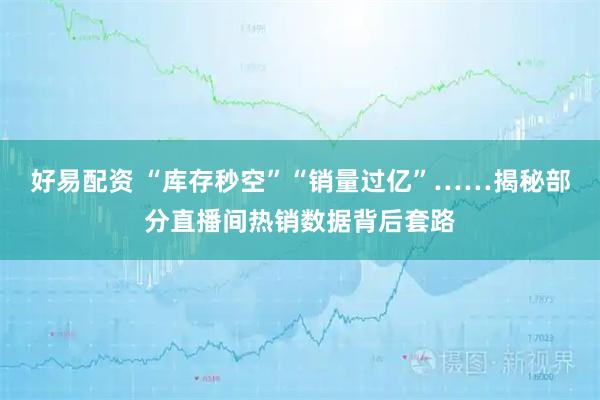 好易配资 “库存秒空”“销量过亿”……揭秘部分直播间热销数据背后套路