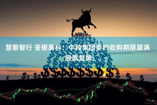 慧眼智行 荃银高科：中种集团要约收购期限届满 股票复牌