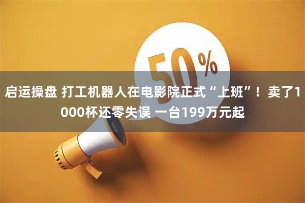 启运操盘 打工机器人在电影院正式“上班”！卖了1000杯还零失误 一台199万元起