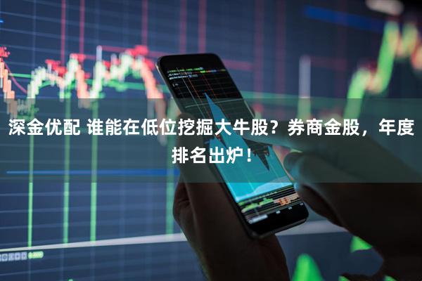 深金优配 谁能在低位挖掘大牛股？券商金股，年度排名出炉！