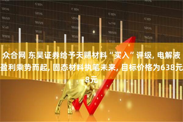 众合网 东吴证券给予天赐材料“买入”评级, 电解液盈利乘势而起, 固态材料执笔未来, 目标价格为638元