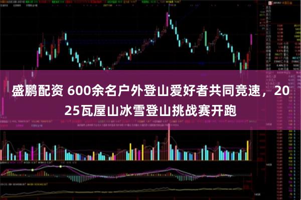盛鹏配资 600余名户外登山爱好者共同竞速，2025瓦屋山冰雪登山挑战赛开跑