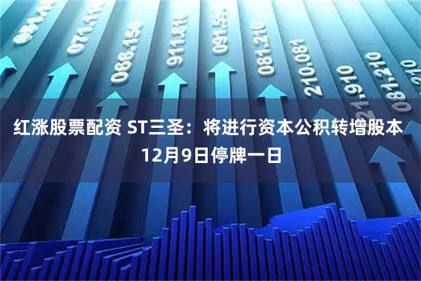 红涨股票配资 ST三圣：将进行资本公积转增股本 12月9日停牌一日