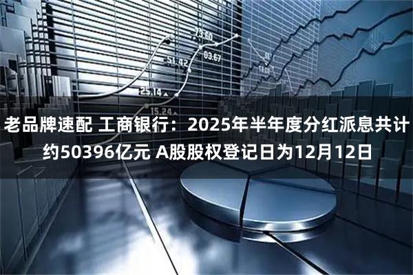 老品牌速配 工商银行：2025年半年度分红派息共计约50396亿元 A股股权登记日为12月12日