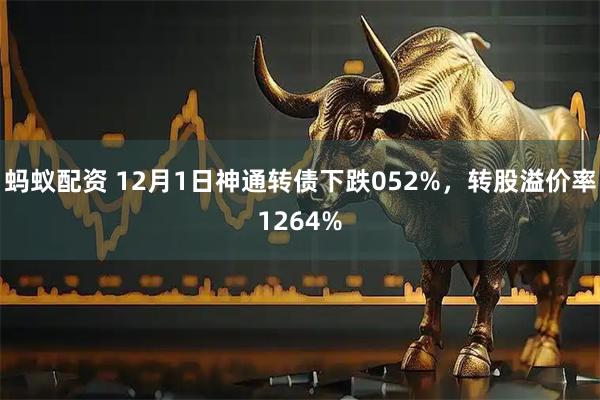 蚂蚁配资 12月1日神通转债下跌052%，转股溢价率1264%