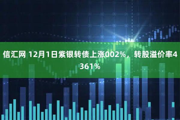 信汇网 12月1日紫银转债上涨002%，转股溢价率4361%