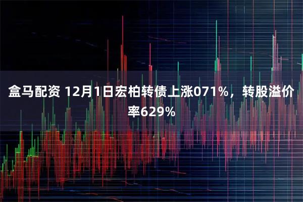 盒马配资 12月1日宏柏转债上涨071%，转股溢价率629%