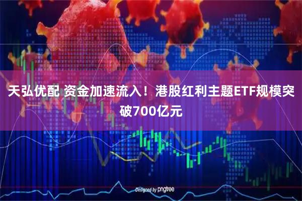 天弘优配 资金加速流入！港股红利主题ETF规模突破700亿元