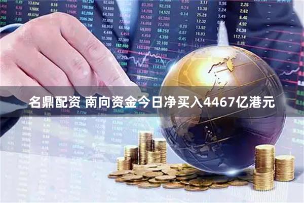 名鼎配资 南向资金今日净买入4467亿港元
