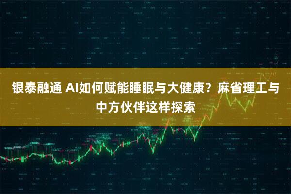银泰融通 AI如何赋能睡眠与大健康？麻省理工与中方伙伴这样探索