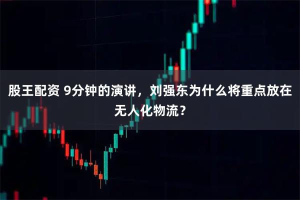 股王配资 9分钟的演讲，刘强东为什么将重点放在无人化物流？